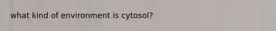 what kind of environment is cytosol?