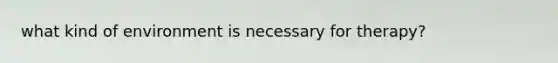 what kind of environment is necessary for therapy?