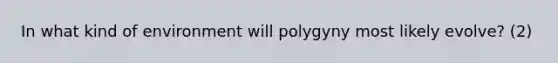 In what kind of environment will polygyny most likely evolve? (2)