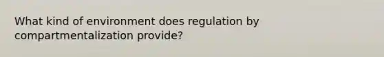 What kind of environment does regulation by compartmentalization provide?