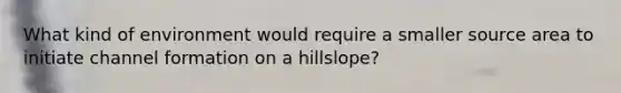 What kind of environment would require a smaller source area to initiate channel formation on a hillslope?