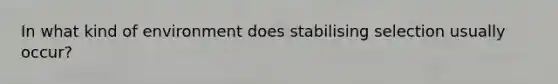 In what kind of environment does stabilising selection usually occur?