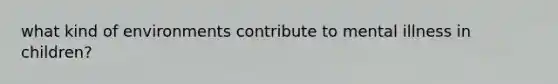 what kind of environments contribute to mental illness in children?