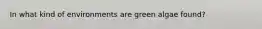 In what kind of environments are green algae found?