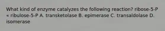 What kind of enzyme catalyzes the following reaction? ribose-5-P « ribulose-5-P A. transketolase B. epimerase C. transaldolase D. isomerase