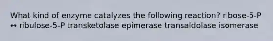 What kind of enzyme catalyzes the following reaction? ribose-5-P ↔ ribulose-5-P transketolase epimerase transaldolase isomerase