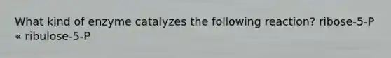 What kind of enzyme catalyzes the following reaction? ribose-5-P « ribulose-5-P