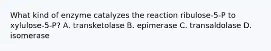 What kind of enzyme catalyzes the reaction ribulose-5-P to xylulose-5-P? A. transketolase B. epimerase C. transaldolase D. isomerase