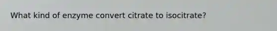 What kind of enzyme convert citrate to isocitrate?