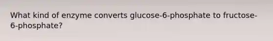 What kind of enzyme converts glucose-6-phosphate to fructose-6-phosphate?