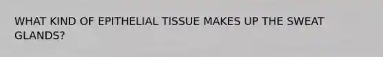 WHAT KIND OF EPITHELIAL TISSUE MAKES UP THE SWEAT GLANDS?