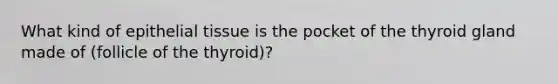 What kind of epithelial tissue is the pocket of the thyroid gland made of (follicle of the thyroid)?