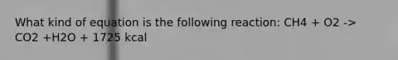 What kind of equation is the following reaction: CH4 + O2 -> CO2 +H2O + 1725 kcal