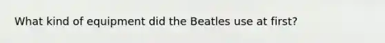 What kind of equipment did the Beatles use at first?