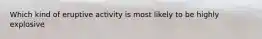 Which kind of eruptive activity is most likely to be highly explosive