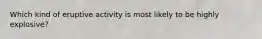 Which kind of eruptive activity is most likely to be highly explosive?