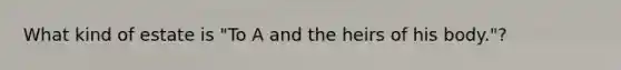 What kind of estate is "To A and the heirs of his body."?