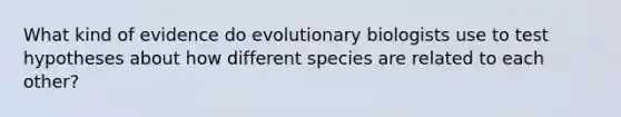 What kind of evidence do evolutionary biologists use to test hypotheses about how different species are related to each other?