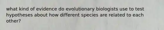 what kind of evidence do evolutionary biologists use to test hypotheses about how different species are related to each other?