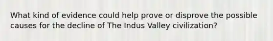 What kind of evidence could help prove or disprove the possible causes for the decline of The Indus Valley civilization?