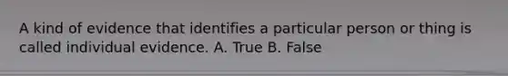 A kind of evidence that identifies a particular person or thing is called individual evidence. A. True B. False