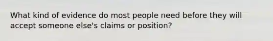 What kind of evidence do most people need before they will accept someone else's claims or position?