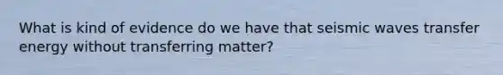 What is kind of evidence do we have that seismic waves transfer energy without transferring matter?