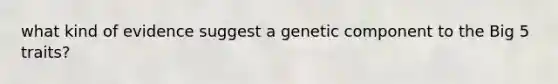 what kind of evidence suggest a genetic component to the Big 5 traits?