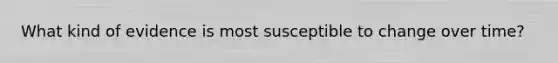 What kind of evidence is most susceptible to change over time?