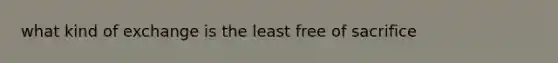 what kind of exchange is the least free of sacrifice