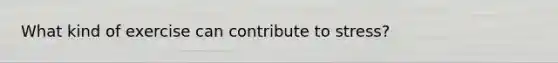 What kind of exercise can contribute to stress?
