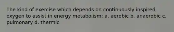 The kind of exercise which depends on continuously inspired oxygen to assist in energy metabolism: a. aerobic b. anaerobic c. pulmonary d. thermic