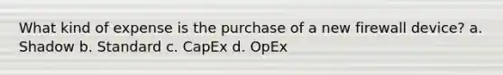 What kind of expense is the purchase of a new firewall device? a. Shadow b. Standard c. CapEx d. OpEx