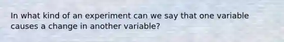 In what kind of an experiment can we say that one variable causes a change in another variable?