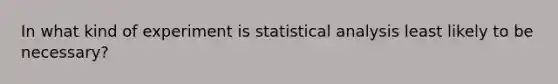 In what kind of experiment is statistical analysis least likely to be necessary?