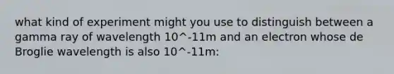 what kind of experiment might you use to distinguish between a gamma ray of wavelength 10^-11m and an electron whose de Broglie wavelength is also 10^-11m:
