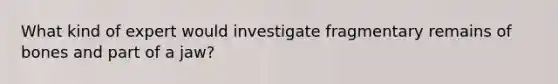 What kind of expert would investigate fragmentary remains of bones and part of a jaw?