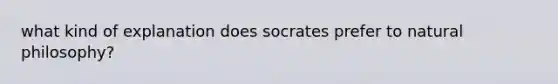 what kind of explanation does socrates prefer to natural philosophy?