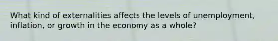 What kind of externalities affects the levels of unemployment, inflation, or growth in the economy as a whole?