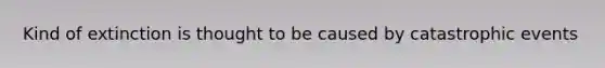 Kind of extinction is thought to be caused by catastrophic events