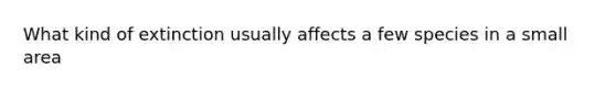 What kind of extinction usually affects a few species in a small area