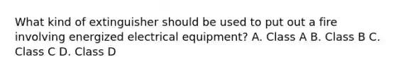 What kind of extinguisher should be used to put out a fire involving energized electrical equipment? A. Class A B. Class B C. Class C D. Class D