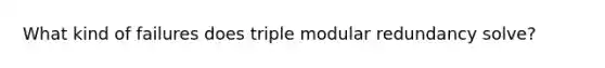 What kind of failures does triple modular redundancy solve?