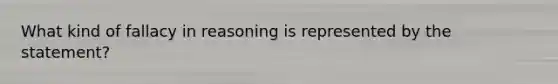 What kind of fallacy in reasoning is represented by the statement?