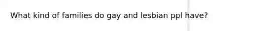 What kind of families do gay and lesbian ppl have?