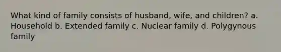 What kind of family consists of husband, wife, and children? a. Household b. Extended family c. Nuclear family d. Polygynous family