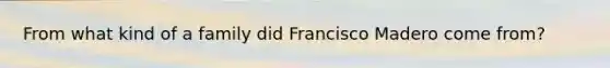 From what kind of a family did Francisco Madero come from?