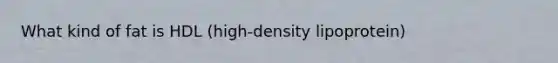 What kind of fat is HDL (high-density lipoprotein)