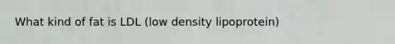 What kind of fat is LDL (low density lipoprotein)