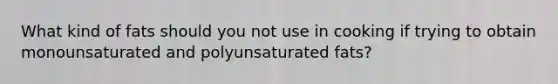 What kind of fats should you not use in cooking if trying to obtain monounsaturated and polyunsaturated fats?